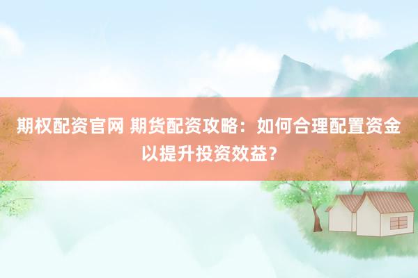 期权配资官网 期货配资攻略：如何合理配置资金以提升投资效益？