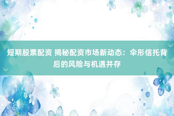 短期股票配资 揭秘配资市场新动态：伞形信托背后的风险与机遇并存