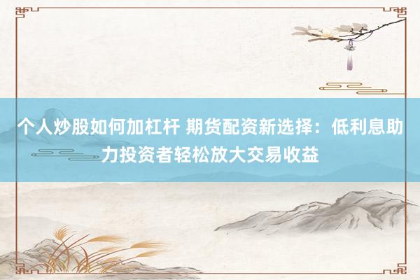个人炒股如何加杠杆 期货配资新选择：低利息助力投资者轻松放大交易收益