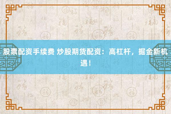 股票配资手续费 炒股期货配资：高杠杆，掘金新机遇！