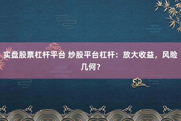 实盘股票杠杆平台 炒股平台杠杆：放大收益，风险几何？
