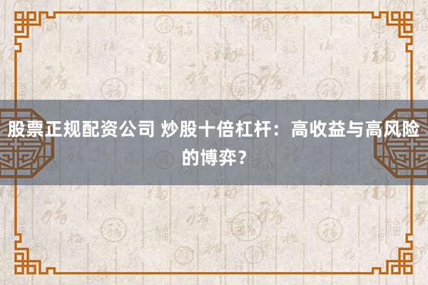 股票正规配资公司 炒股十倍杠杆：高收益与高风险的博弈？
