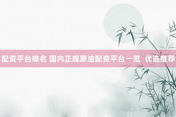 配资平台排名 国内正规原油配资平台一览  优选推荐