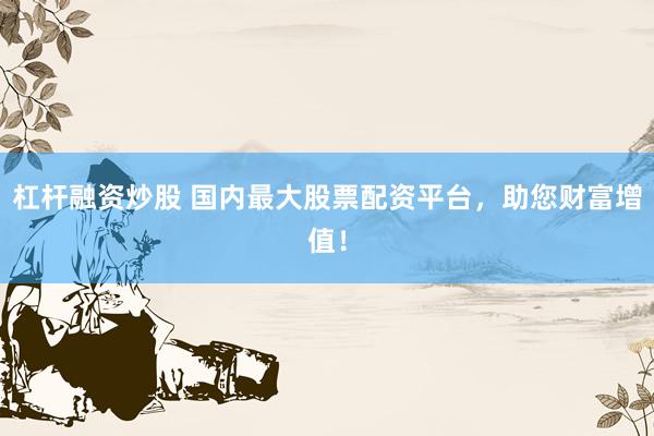 杠杆融资炒股 国内最大股票配资平台，助您财富增值！