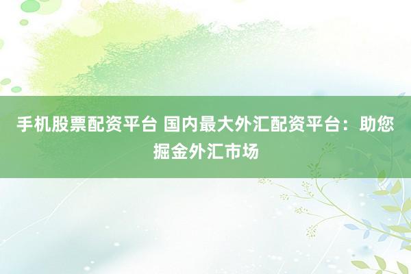 手机股票配资平台 国内最大外汇配资平台：助您掘金外汇市场
