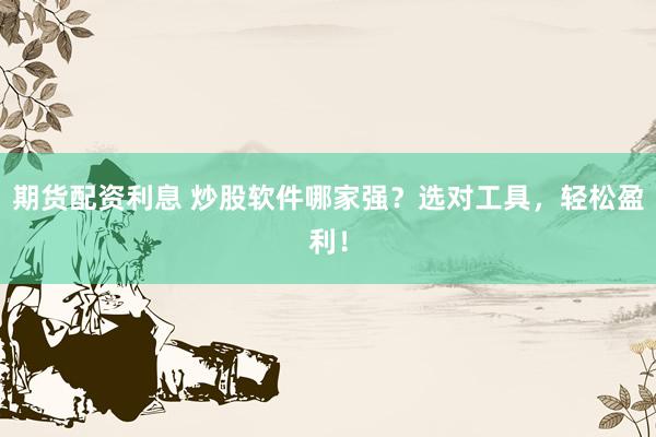 期货配资利息 炒股软件哪家强？选对工具，轻松盈利！