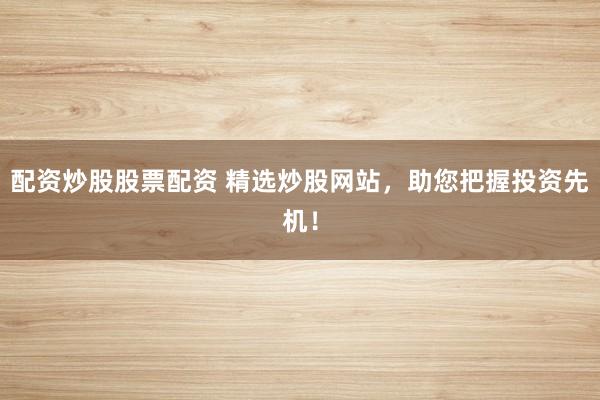 配资炒股股票配资 精选炒股网站，助您把握投资先机！