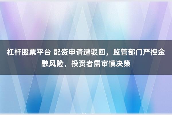 杠杆股票平台 配资申请遭驳回，监管部门严控金融风险，投资者需审慎决策