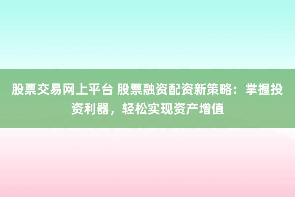 股票交易网上平台 股票融资配资新策略：掌握投资利器，轻松实现资产增值