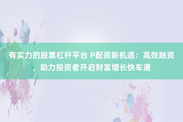 有实力的股票杠杆平台 P配资新机遇：高效融资，助力投资者开启财富增长快车道