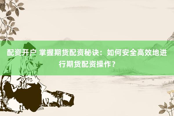 配资开户 掌握期货配资秘诀：如何安全高效地进行期货配资操作？