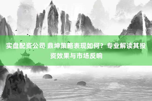 实盘配资公司 鼎坤策略表现如何？专业解读其投资效果与市场反响