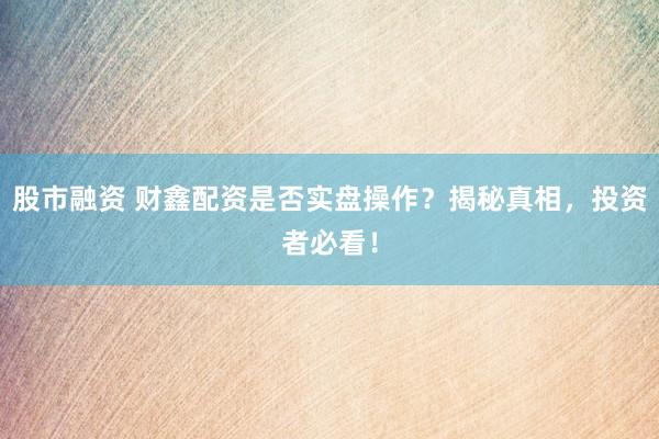 股市融资 财鑫配资是否实盘操作？揭秘真相，投资者必看！