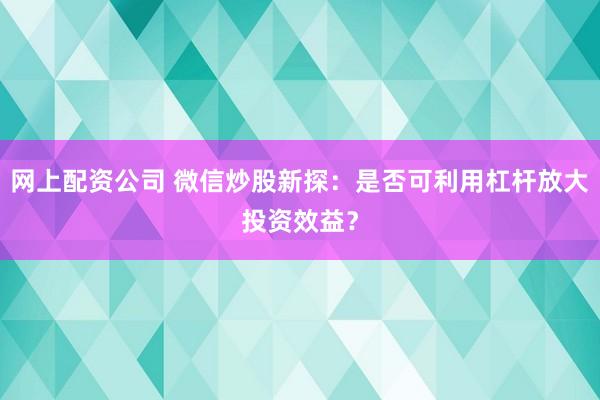 网上配资公司 微信炒股新探：是否可利用杠杆放大投资效益？