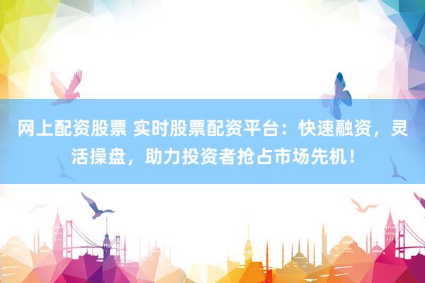 网上配资股票 实时股票配资平台：快速融资，灵活操盘，助力投资者抢占市场先机！