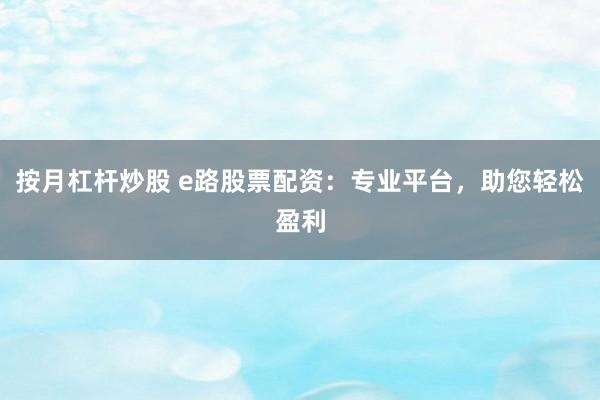 按月杠杆炒股 e路股票配资：专业平台，助您轻松盈利