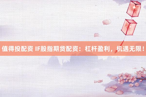 值得投配资 IF股指期货配资：杠杆盈利，机遇无限！