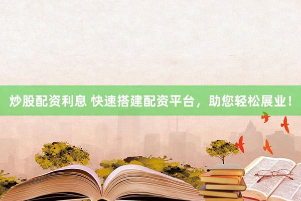 炒股配资利息 快速搭建配资平台，助您轻松展业！