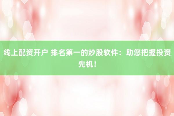 线上配资开户 排名第一的炒股软件：助您把握投资先机！
