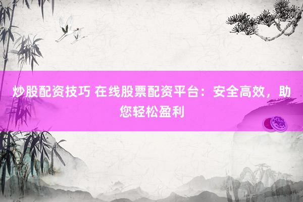 炒股配资技巧 在线股票配资平台：安全高效，助您轻松盈利