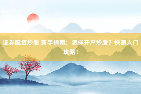证券配资炒股 新手指南：怎样开户炒股？快速入门攻略！