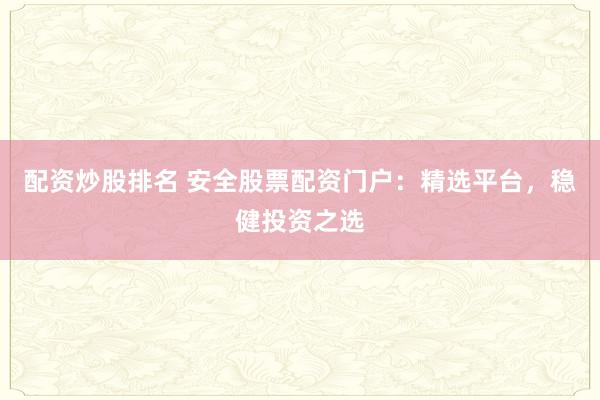 配资炒股排名 安全股票配资门户：精选平台，稳健投资之选