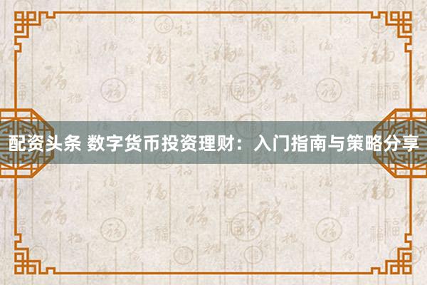 配资头条 数字货币投资理财：入门指南与策略分享