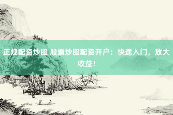 正规配资炒股 股票炒股配资开户：快速入门，放大收益！