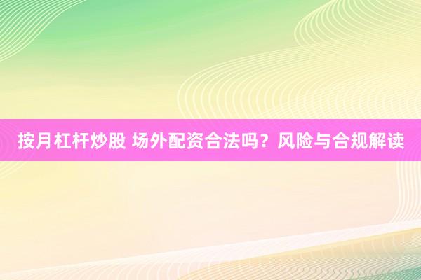 按月杠杆炒股 场外配资合法吗？风险与合规解读