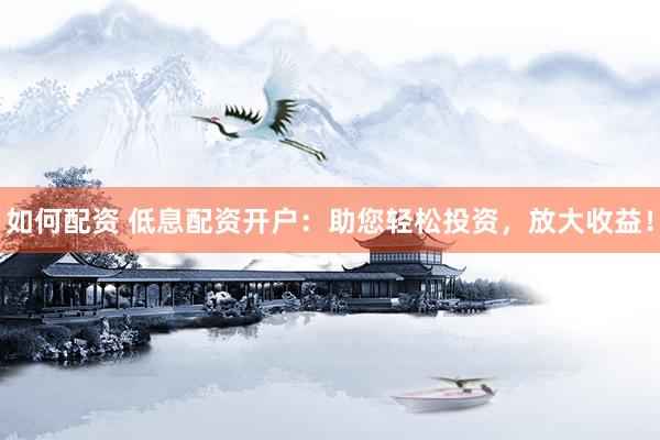如何配资 低息配资开户：助您轻松投资，放大收益！