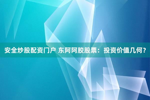 安全炒股配资门户 东阿阿胶股票：投资价值几何？