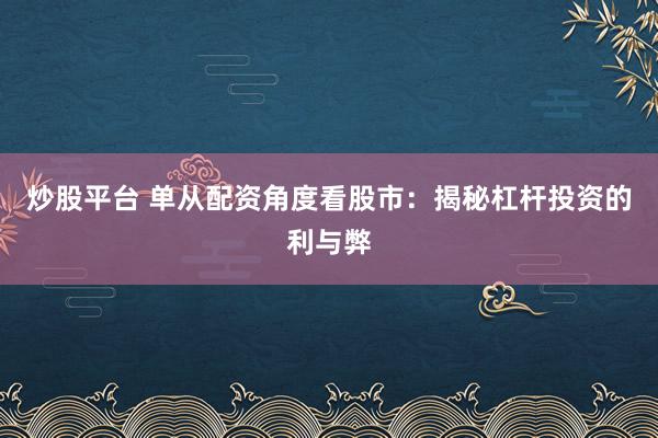 炒股平台 单从配资角度看股市：揭秘杠杆投资的利与弊