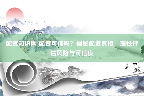 配资知识网 配资可信吗？揭秘配资真相，理性评估风险与可信度