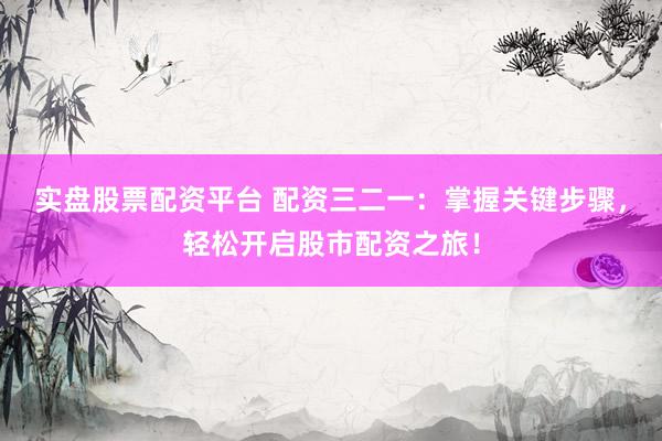 实盘股票配资平台 配资三二一：掌握关键步骤，轻松开启股市配资之旅！