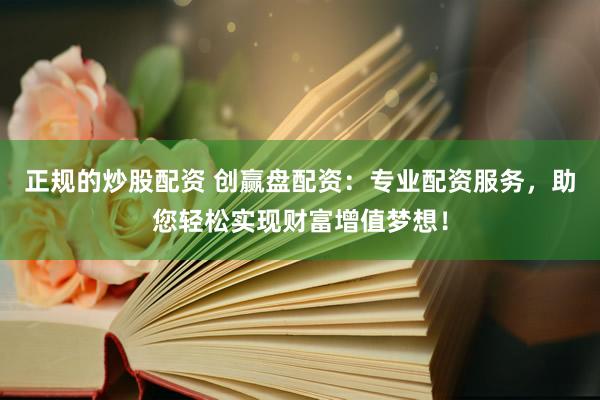 正规的炒股配资 创赢盘配资：专业配资服务，助您轻松实现财富增值梦想！