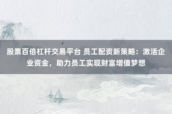 股票百倍杠杆交易平台 员工配资新策略：激活企业资金，助力员工实现财富增值梦想