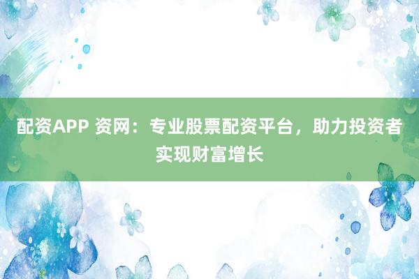 配资APP 资网：专业股票配资平台，助力投资者实现财富增长