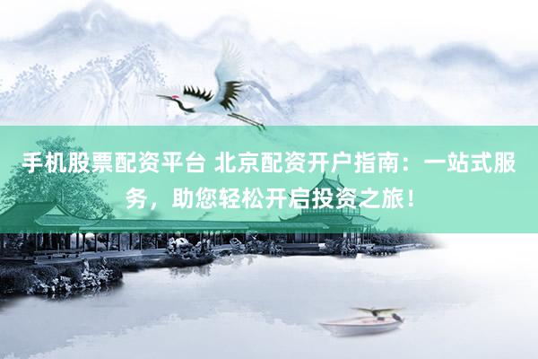 手机股票配资平台 北京配资开户指南：一站式服务，助您轻松开启投资之旅！