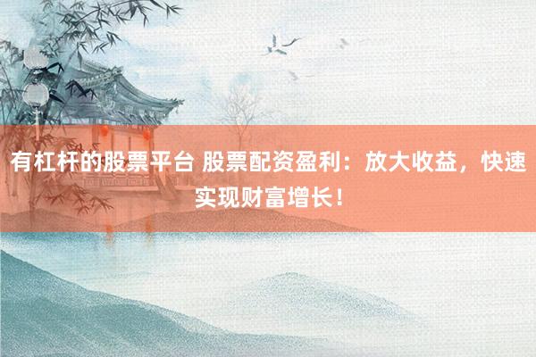 有杠杆的股票平台 股票配资盈利：放大收益，快速实现财富增长！