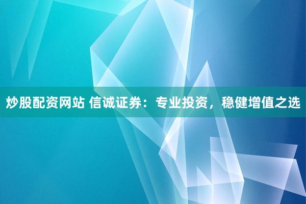 炒股配资网站 信诚证券：专业投资，稳健增值之选