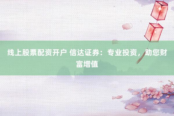 线上股票配资开户 信达证券：专业投资，助您财富增值