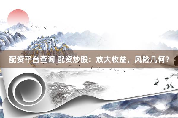 配资平台查询 配资炒股：放大收益，风险几何？