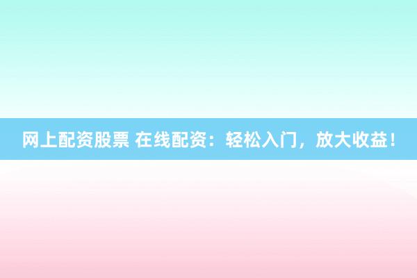 网上配资股票 在线配资：轻松入门，放大收益！