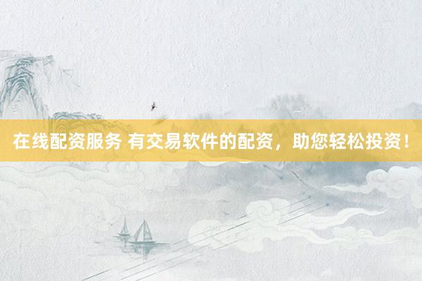 在线配资服务 有交易软件的配资，助您轻松投资！