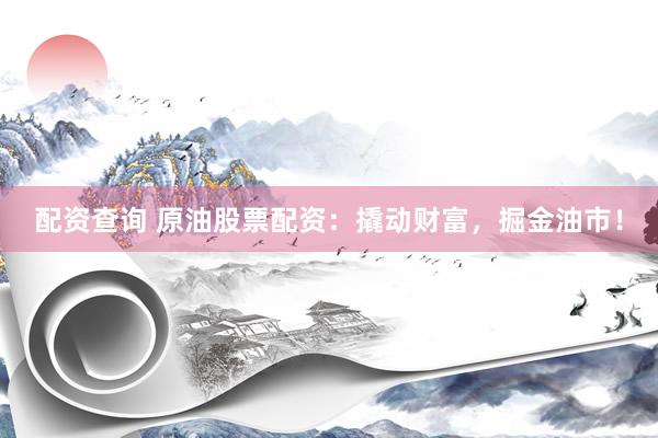 配资查询 原油股票配资：撬动财富，掘金油市！