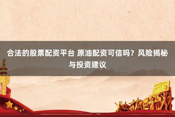 合法的股票配资平台 原油配资可信吗？风险揭秘与投资建议