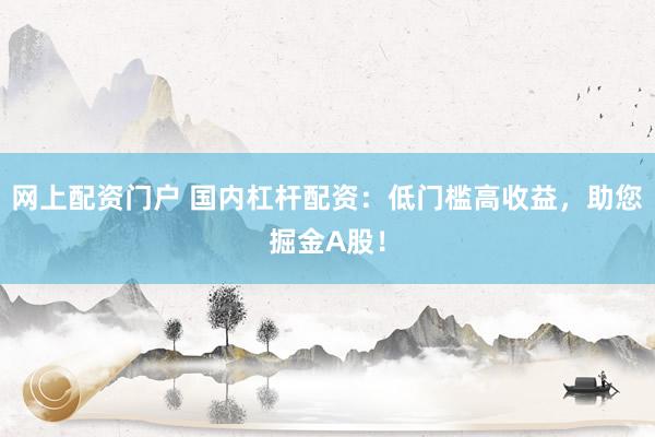网上配资门户 国内杠杆配资：低门槛高收益，助您掘金A股！