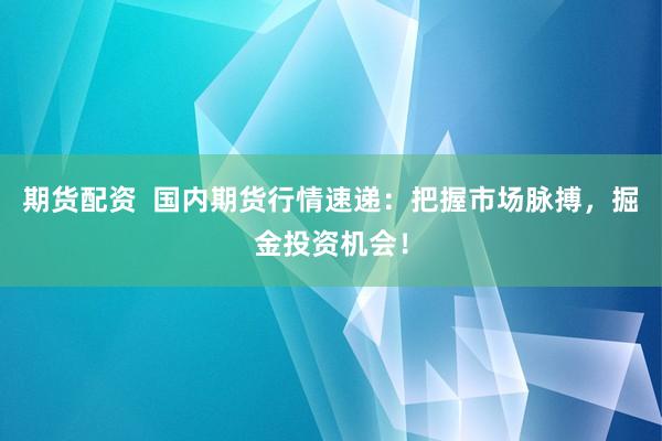 期货配资  国内期货行情速递：把握市场脉搏，掘金投资机会！