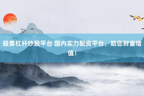 股票杠杆炒股平台 国内实力配资平台，助您财富增值！