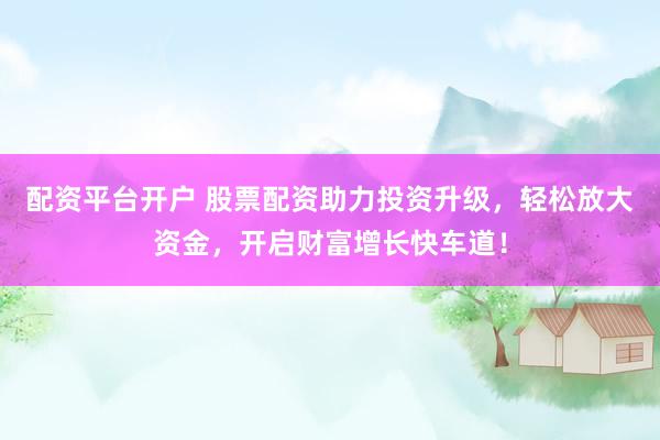 配资平台开户 股票配资助力投资升级，轻松放大资金，开启财富增长快车道！